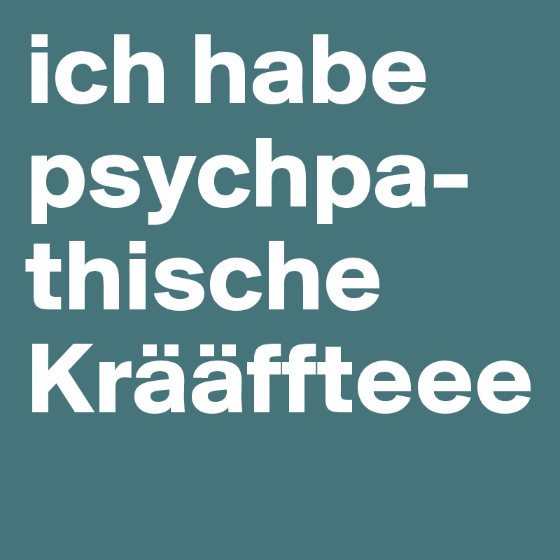 ich habe psychpa-thische Krääffteee