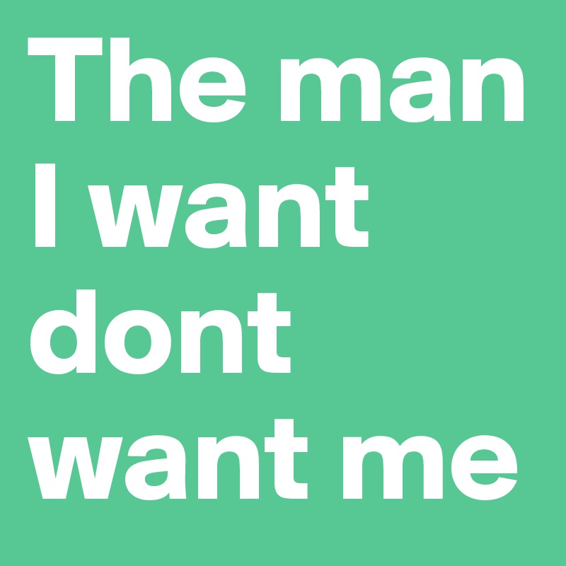 The man I want dont want me