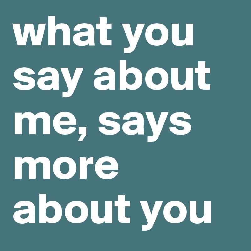 what you say about me, says more about you 