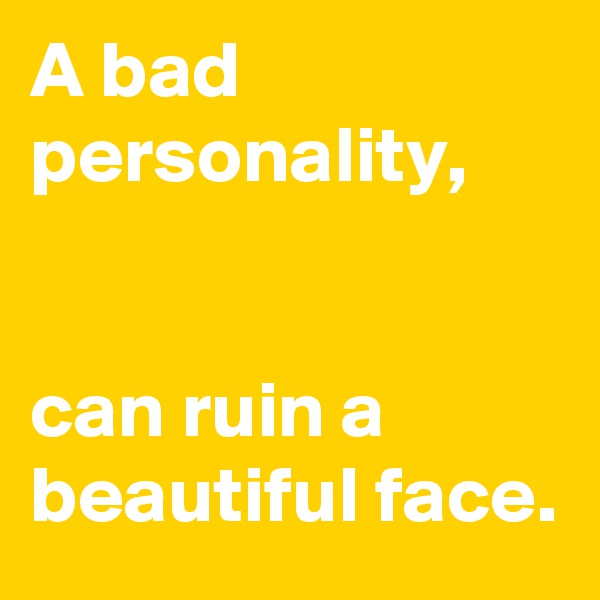 A bad personality,


can ruin a beautiful face.