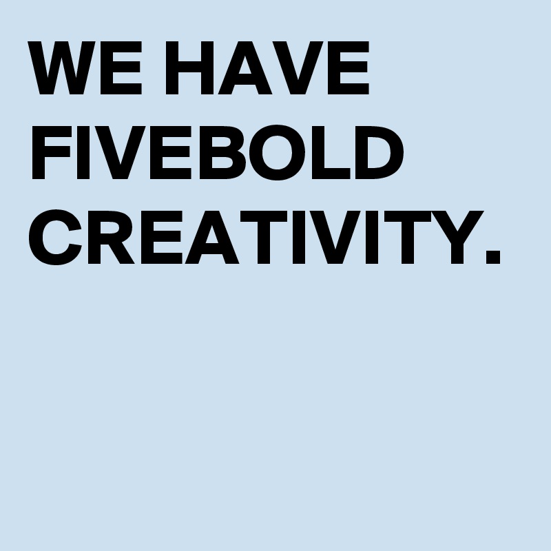 WE HAVE FIVEBOLD CREATIVITY.