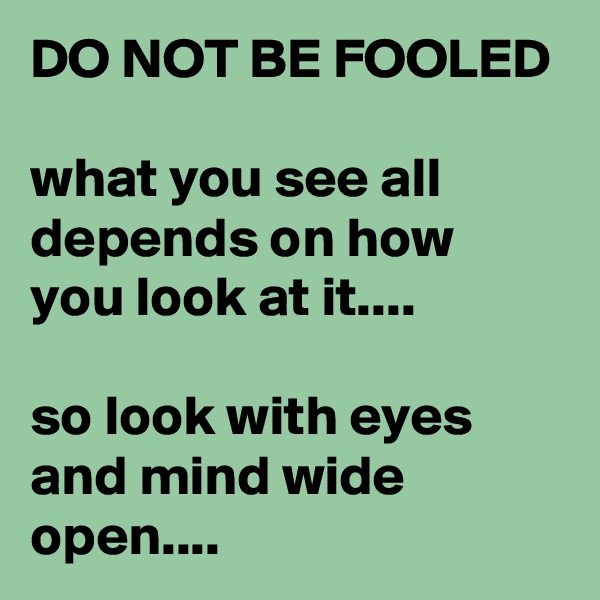 DO NOT BE FOOLED

what you see all depends on how you look at it....

so look with eyes and mind wide open....