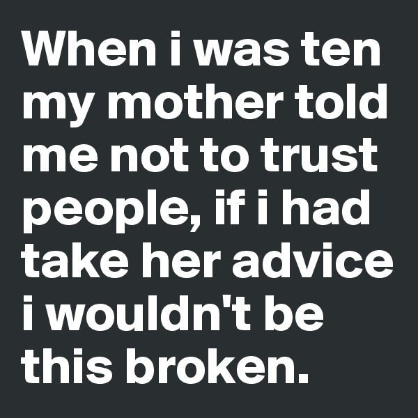 When i was ten my mother told me not to trust people, if i had take her advice i wouldn't be this broken.