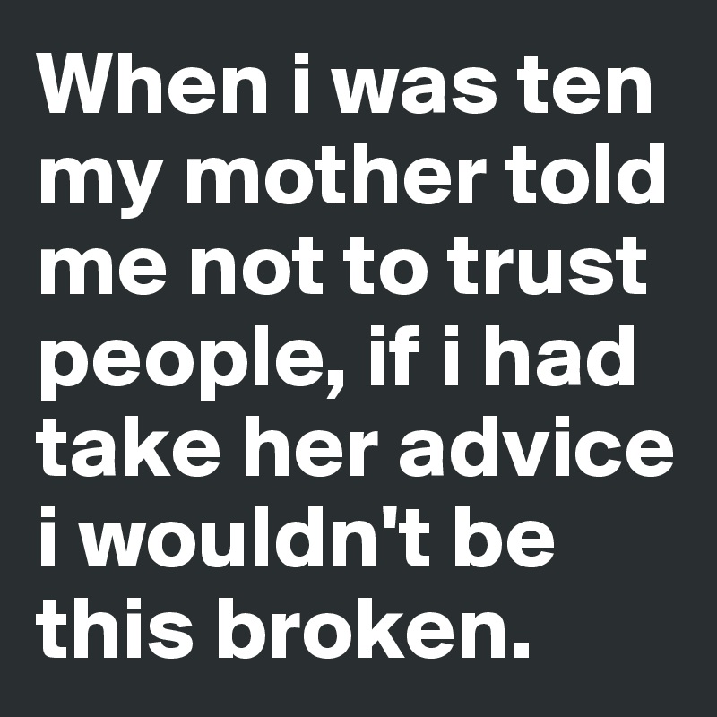 When i was ten my mother told me not to trust people, if i had take her advice i wouldn't be this broken.