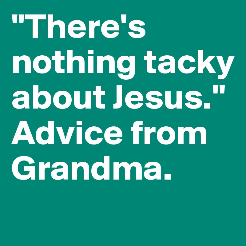 "There's nothing tacky about Jesus." Advice from Grandma.
