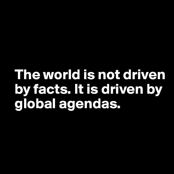 



  The world is not driven 
  by facts. It is driven by 
  global agendas.

  
