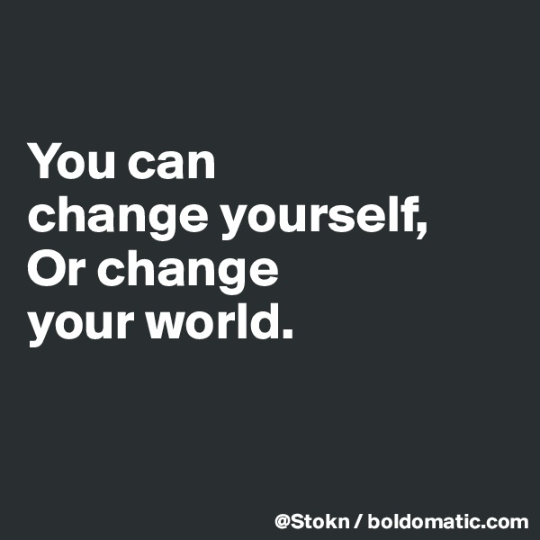

You can
change yourself,
Or change
your world.



