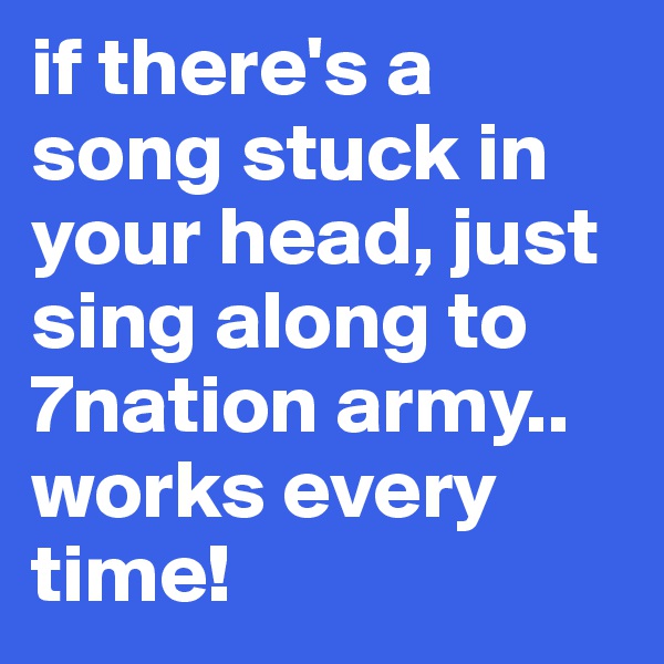 if there's a song stuck in your head, just sing along to 7nation army..
works every time!
