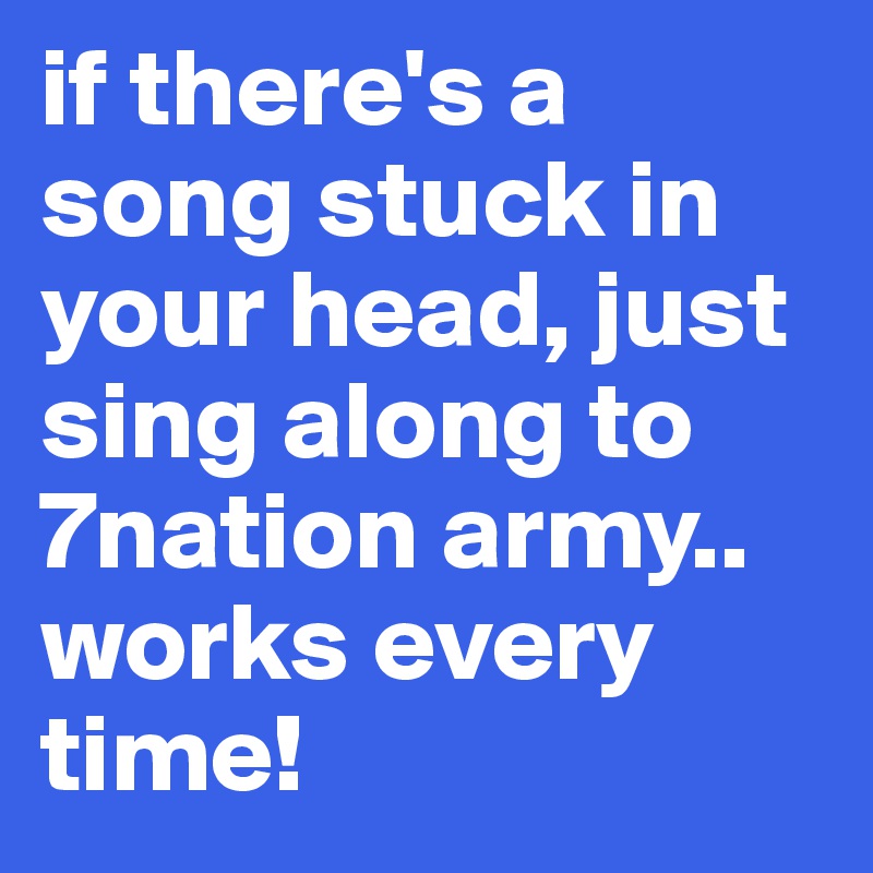 if there's a song stuck in your head, just sing along to 7nation army..
works every time!