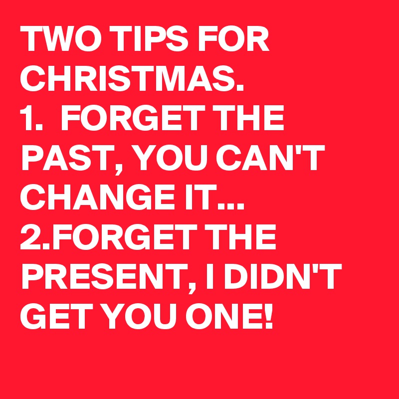 TWO TIPS FOR CHRISTMAS. 
1.  FORGET THE PAST, YOU CAN'T CHANGE IT...
2.FORGET THE PRESENT, I DIDN'T GET YOU ONE! 
