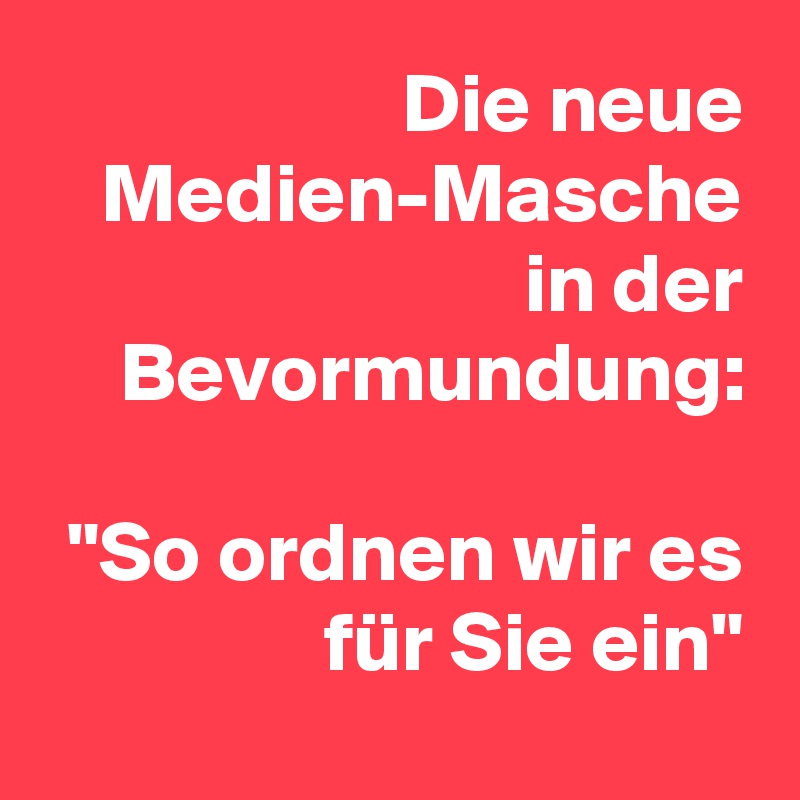 Die neue Medien-Masche in der Bevormundung:

"So ordnen wir es für Sie ein"
