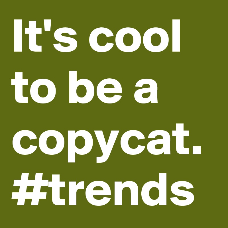 It's cool to be a copycat.
#trends