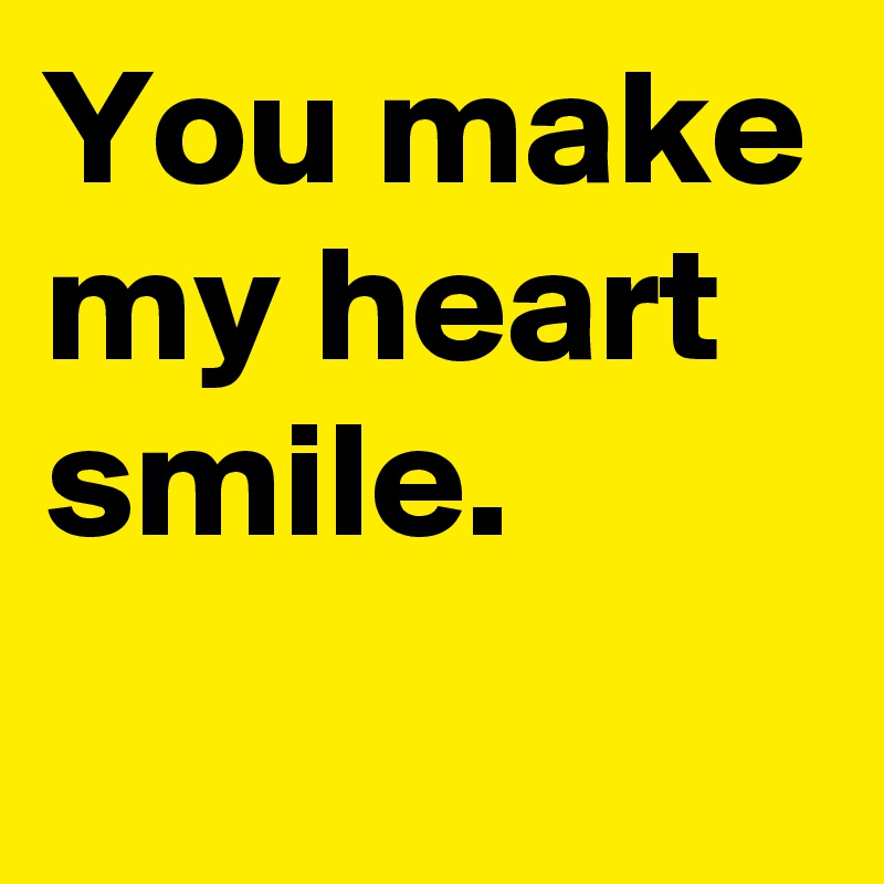 You make my heart smile.
