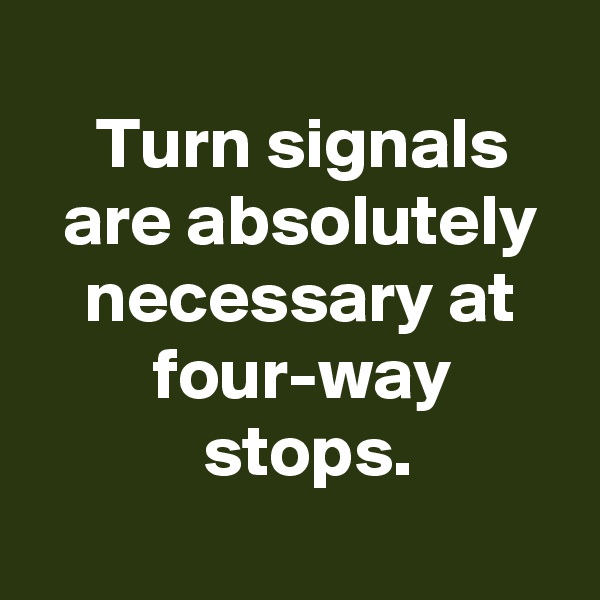 
 Turn signals
 are absolutely
 necessary at
 four-way
  stops.
