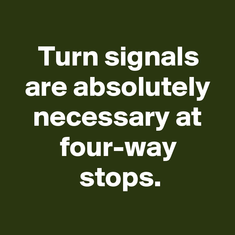 
 Turn signals
 are absolutely
 necessary at
 four-way
  stops.
