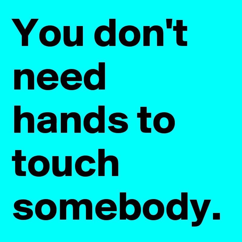 You don't need hands to touch somebody.