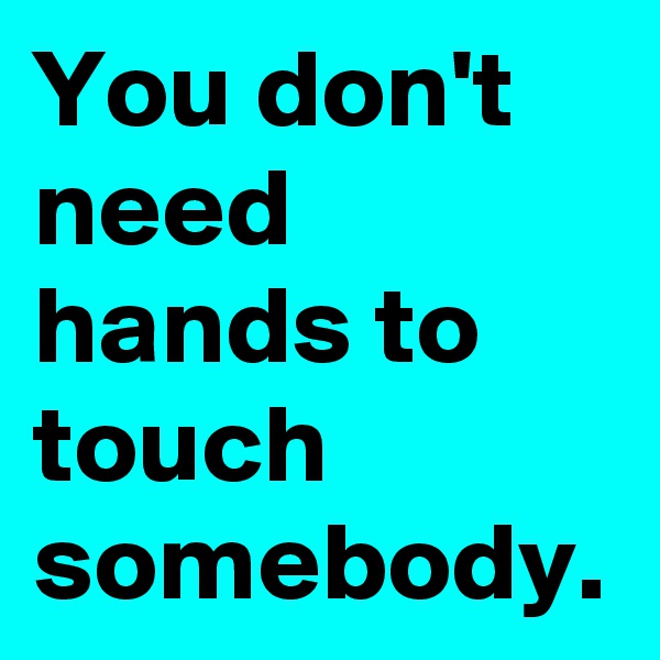 You don't need hands to touch somebody.