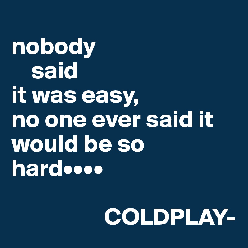 
nobody
    said
it was easy,
no one ever said it would be so hard••••
                   
                   COLDPLAY-