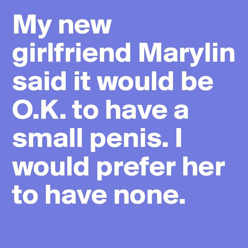 My new girlfriend Marylin said it would be O.K. to have a small penis. I would prefer her to have none.