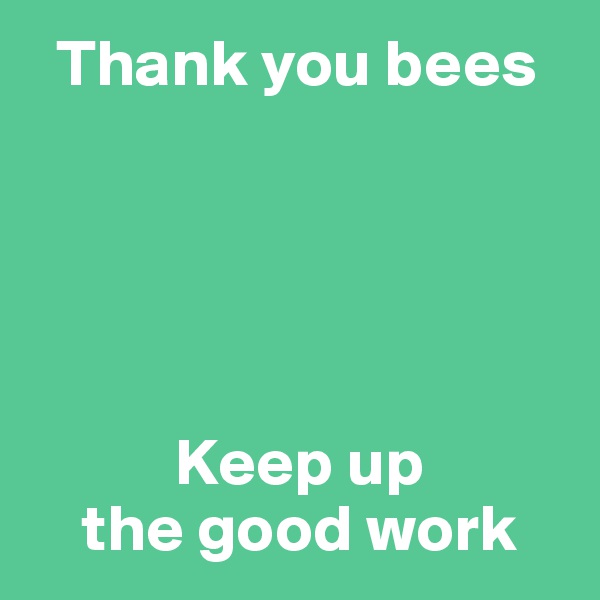   Thank you bees





           Keep up 
    the good work