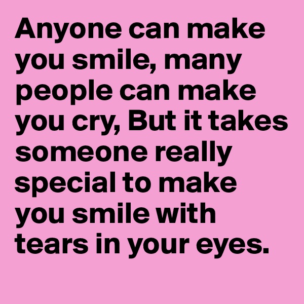 Anyone can make you smile, many people can make you cry, But it takes someone really special to make you smile with tears in your eyes. 