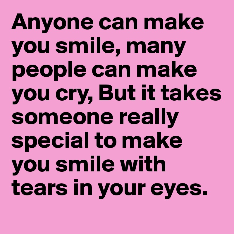 Anyone can make you smile, many people can make you cry, But it takes someone really special to make you smile with tears in your eyes. 