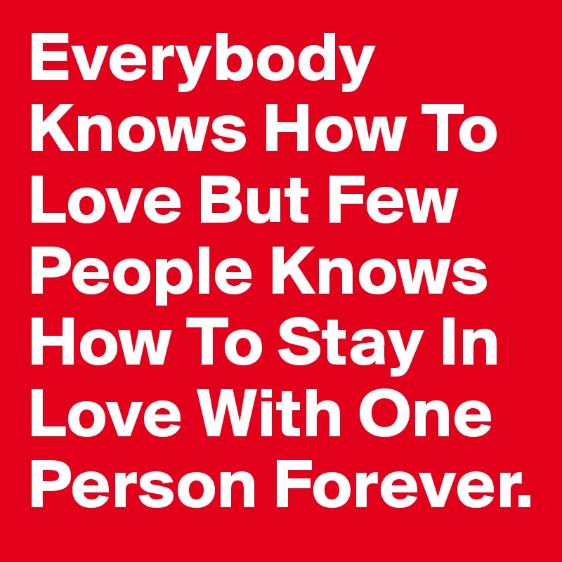 Everybody Knows How To Love But Few People Knows How To Stay In Love With One Person Forever.