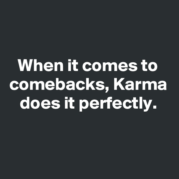 

When it comes to comebacks, Karma does it perfectly.


