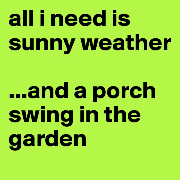 all i need is sunny weather 

...and a porch swing in the garden 