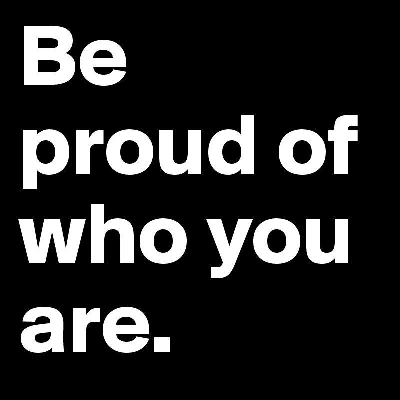 Be proud of who you are.