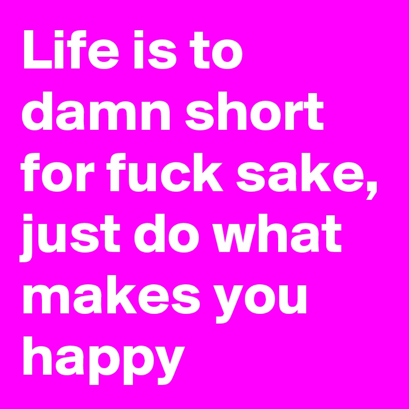 Life is to damn short for fuck sake, just do what makes you happy