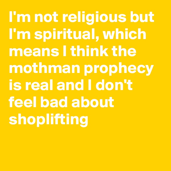I'm not religious but I'm spiritual, which means I think the mothman prophecy is real and I don't feel bad about shoplifting