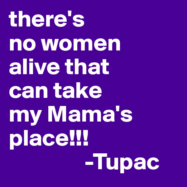 there's
no women
alive that
can take
my Mama's
place!!!
                -Tupac