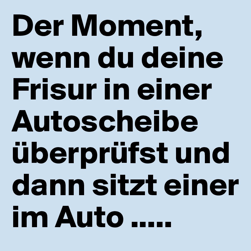 Der Moment, wenn du deine Frisur in einer Autoscheibe überprüfst und dann sitzt einer im Auto .....