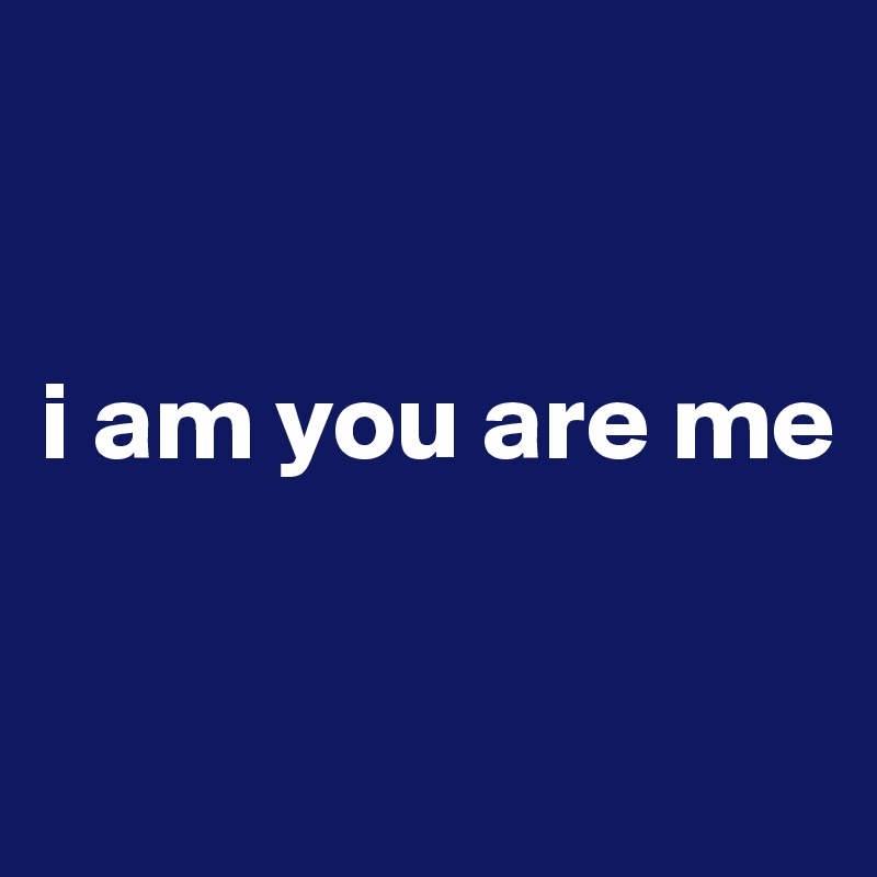 


i am you are me

