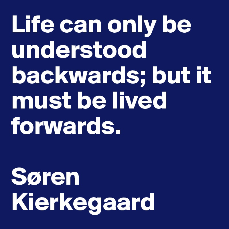 Life can only be understood backwards; but it must be lived forwards.

Søren Kierkegaard
