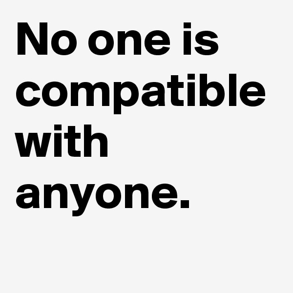 No one is compatible with anyone.
