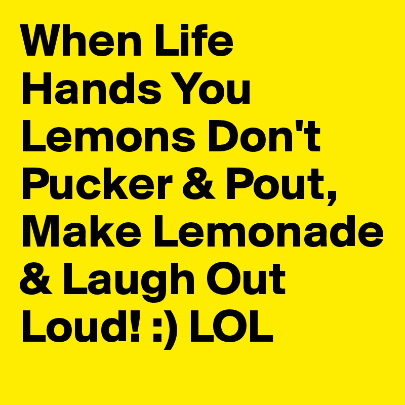 When Life Hands You Lemons Don't Pucker & Pout, Make Lemonade & Laugh Out Loud! :) LOL