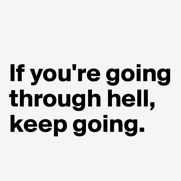 

If you're going through hell, keep going.
