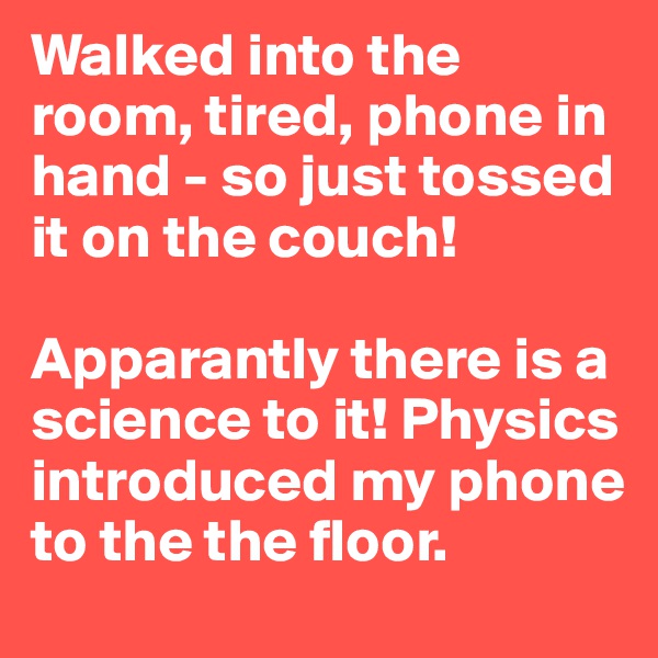 Walked into the room, tired, phone in hand - so just tossed it on the couch!

Apparantly there is a science to it! Physics introduced my phone to the the floor.