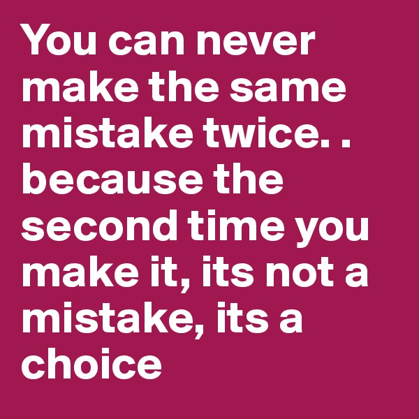 You can never make the same mistake twice. . because the second time you make it, its not a mistake, its a choice