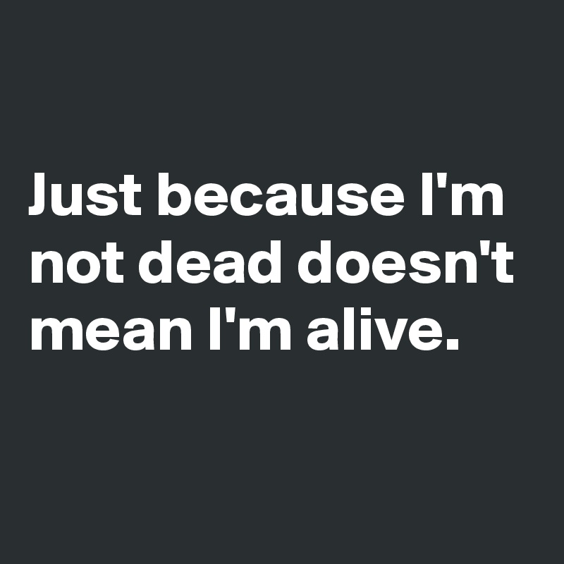 Just Because I M Not Dead Doesn T Mean I M Alive Post By Chrysti On Boldomatic