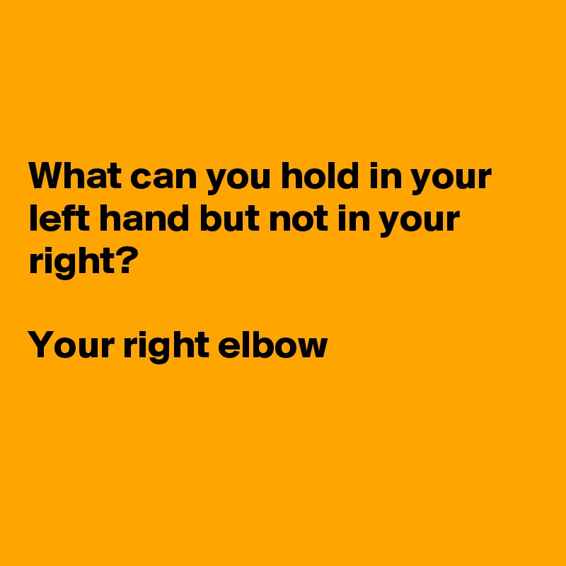 


What can you hold in your left hand but not in your right?

Your right elbow



