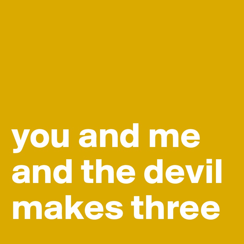 


you and me
and the devil
makes three