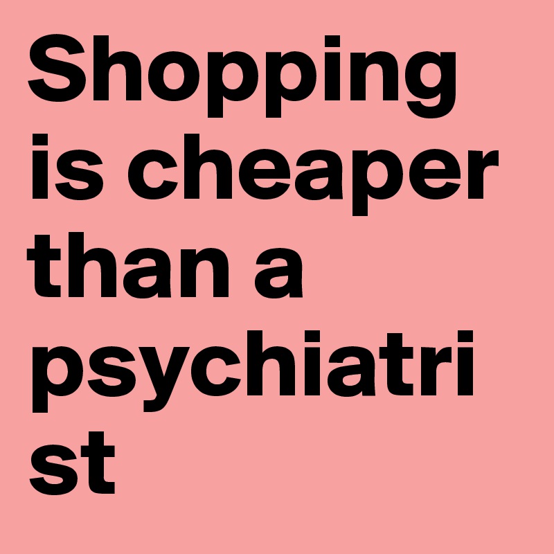 Shopping is cheaper than a psychiatrist