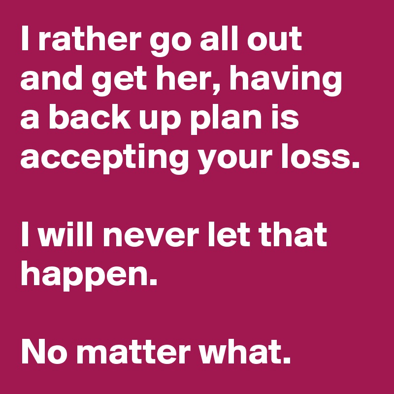 I rather go all out and get her, having a back up plan is accepting your loss.

I will never let that happen.

No matter what.