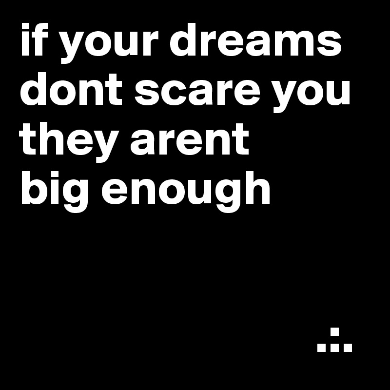 if your dreams dont scare you they arent
big enough


                              .:.