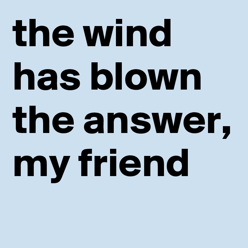the wind has blown the answer, my friend
