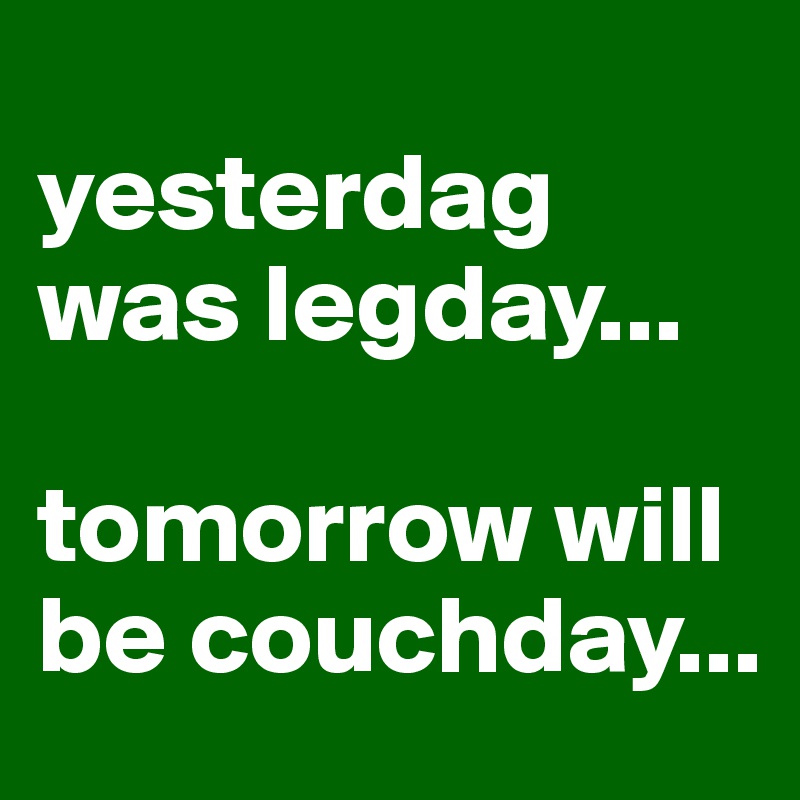 
yesterdag was legday...

tomorrow will be couchday... 