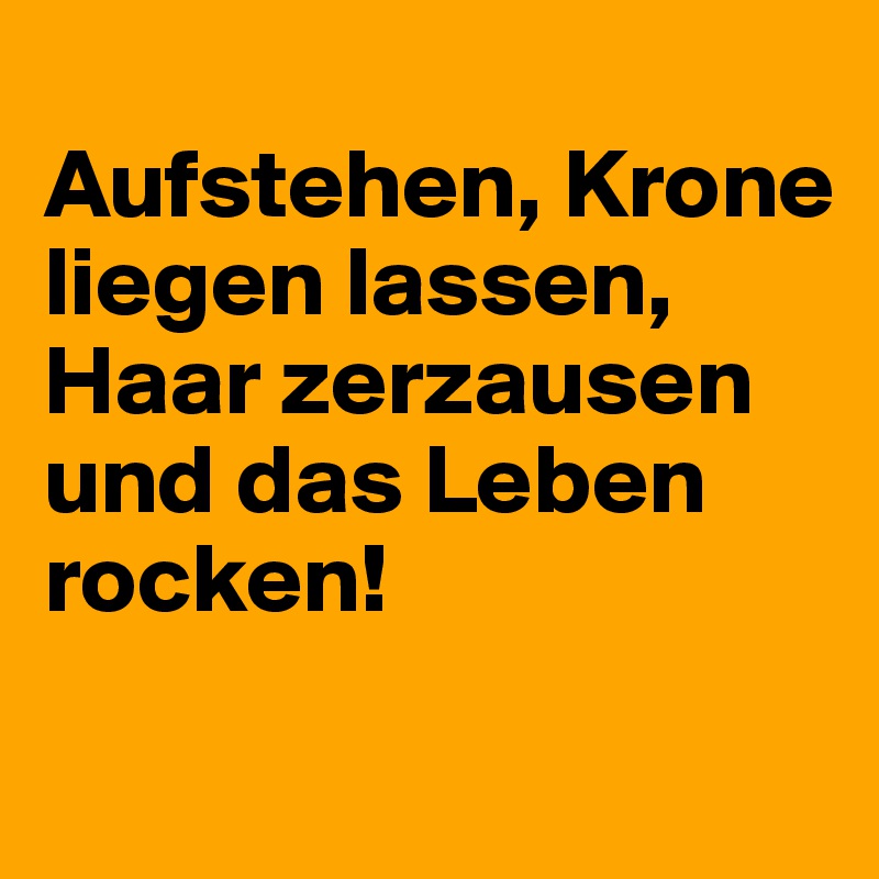 Aufstehen, Krone liegen lassen, Haar zerzausen und das Leben rocken